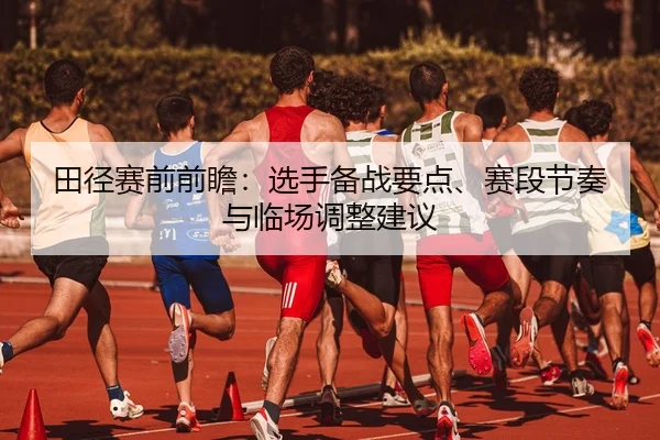 田径赛前前瞻：选手备战要点、赛段节奏与临场调整建议